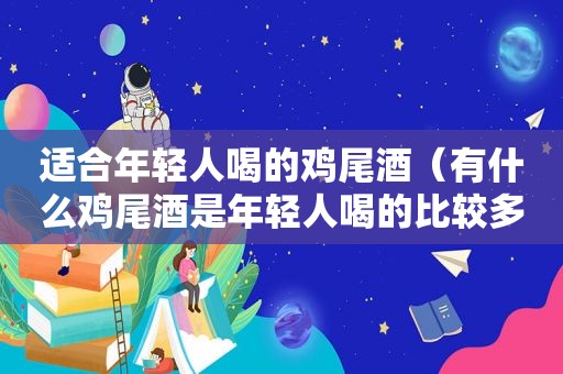 适合年轻人喝的鸡尾酒（有什么鸡尾酒是年轻人喝的比较多的）