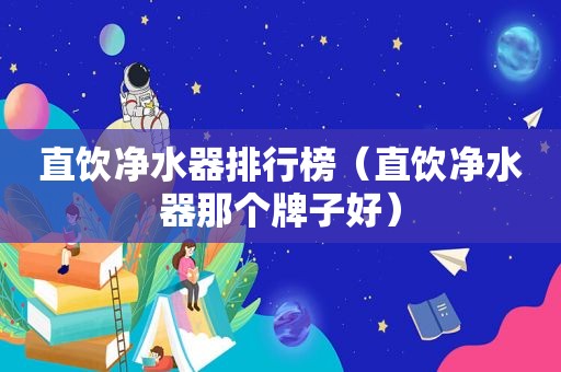 直饮净水器排行榜（直饮净水器那个牌子好）
