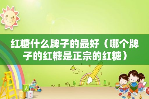 红糖什么牌子的最好（哪个牌子的红糖是正宗的红糖）