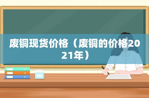 废铜现货价格（废铜的价格2021年）
