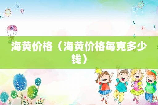 海黄价格（海黄价格每克多少钱）
