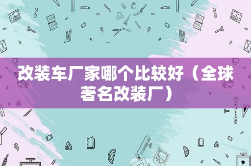 改装车厂家哪个比较好（全球著名改装厂）