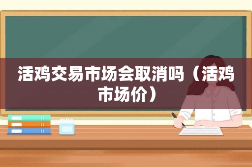 活鸡交易市场会取消吗（活鸡市场价）