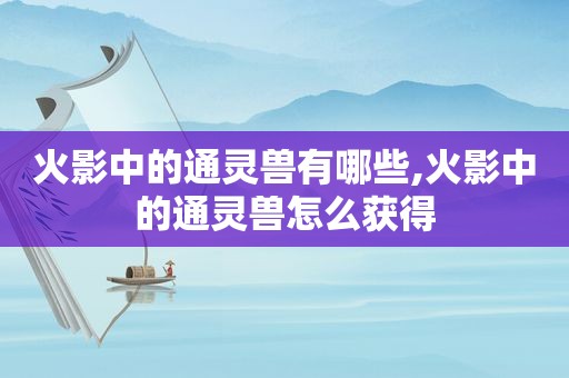 火影中的通灵兽有哪些,火影中的通灵兽怎么获得