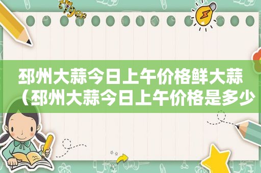 邳州大蒜今日上午价格鲜大蒜（邳州大蒜今日上午价格是多少?）
