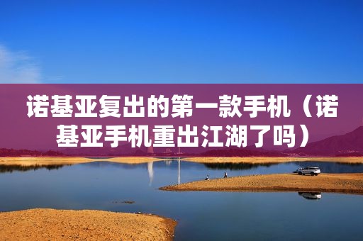 诺基亚复出的第一款手机（诺基亚手机重出江湖了吗）