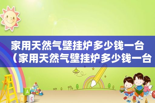 家用天然气壁挂炉多少钱一台（家用天然气壁挂炉多少钱一台合适）