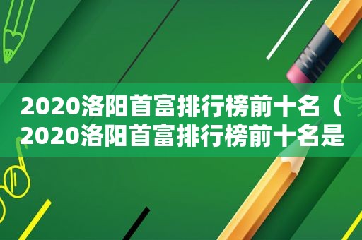 2020洛阳首富排行榜前十名（2020洛阳首富排行榜前十名是谁）