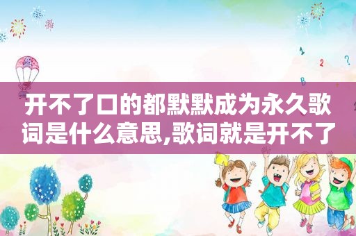 开不了口的都默默成为永久歌词是什么意思,歌词就是开不了口