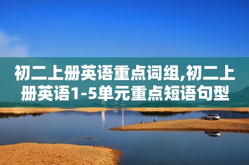 初二上册英语重点词组,初二上册英语1-5单元重点短语句型