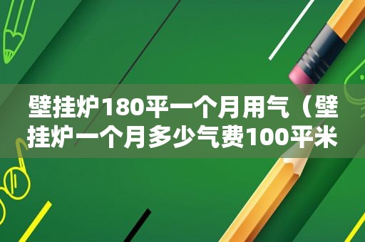 壁挂炉180平一个月用气（壁挂炉一个月多少气费100平米）