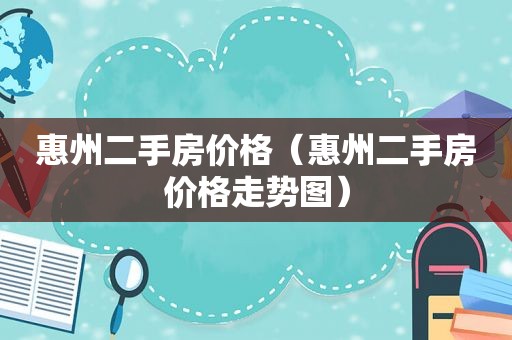 惠州二手房价格（惠州二手房价格走势图）