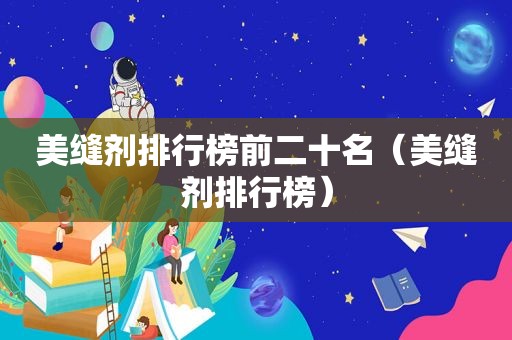 美缝剂排行榜前二十名（美缝剂排行榜）