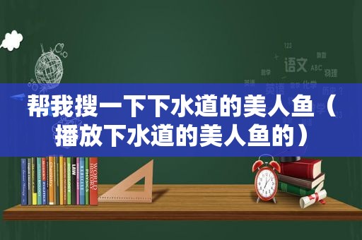 帮我搜一下下水道的美人鱼（播放下水道的美人鱼的）