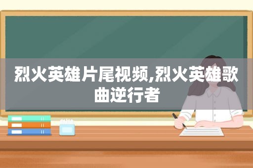 烈火英雄片尾视频,烈火英雄歌曲逆行者
