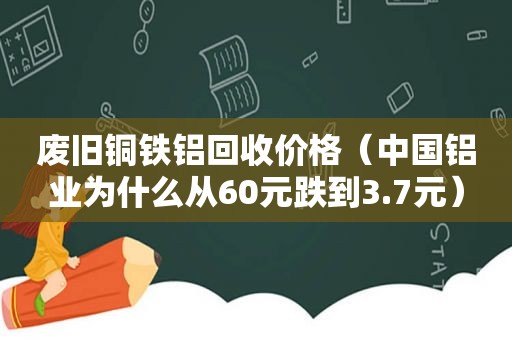 废旧铜铁铝回收价格（中国铝业为什么从60元跌到3.7元）