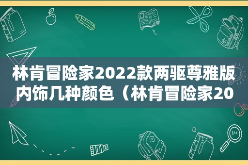 林肯冒险家2022款两驱尊雅版内饰几种颜色（林肯冒险家2022款两驱尊雅版视频）