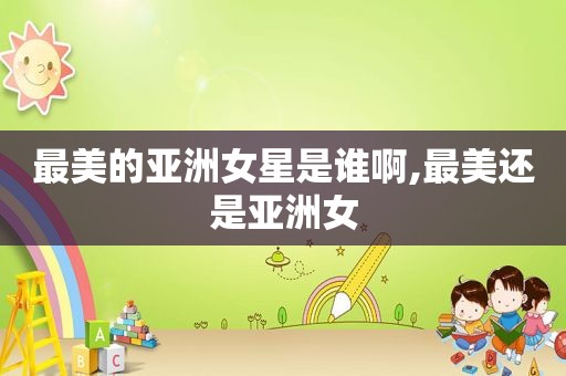 最美的亚洲女星是谁啊,最美还是亚洲女