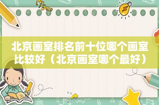 北京画室排名前十位哪个画室比较好（北京画室哪个最好）