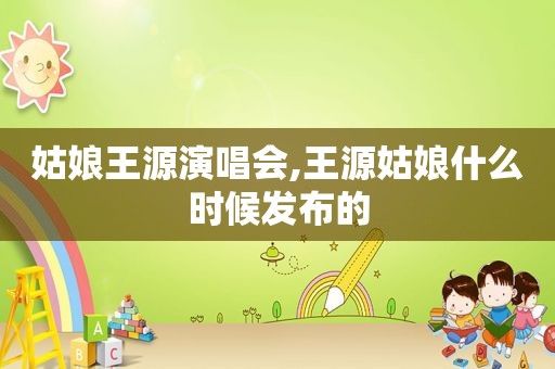 姑娘王源演唱会,王源姑娘什么时候发布的