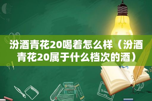 汾酒青花20喝着怎么样（汾酒青花20属于什么档次的酒）