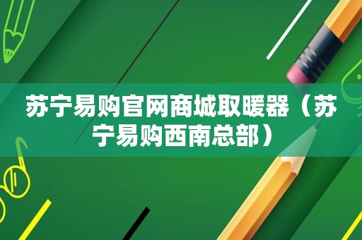 苏宁易购官网商城取暖器（苏宁易购西南总部）