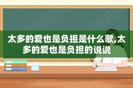 太多的爱也是负担是什么歌,太多的爱也是负担的说说