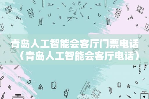 青岛人工智能会客厅门票电话（青岛人工智能会客厅电话）