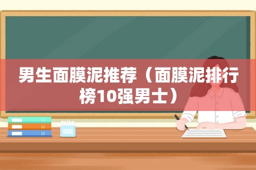 男生面膜泥推荐（面膜泥排行榜10强男士）