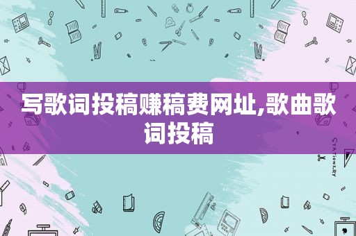 写歌词投稿赚稿费网址,歌曲歌词投稿