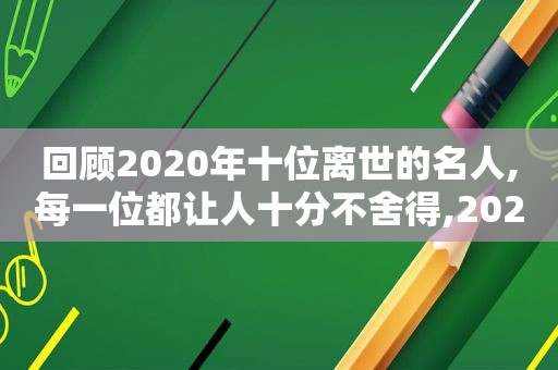 回顾2020年十位离世的名人,每一位都让人十分不舍得,2020年离世的10位名人
