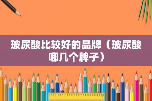 玻尿酸比较好的品牌（玻尿酸哪几个牌子）