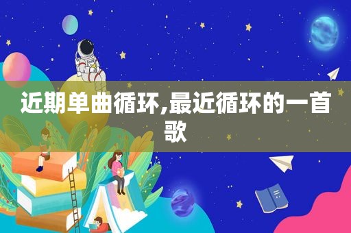 近期单曲循环,最近循环的一首歌