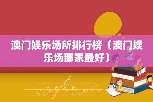澳门娱乐场所排行榜（澳门娱乐场那家最好）