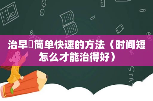 治早迣简单快速的方法（时间短怎么才能治得好）