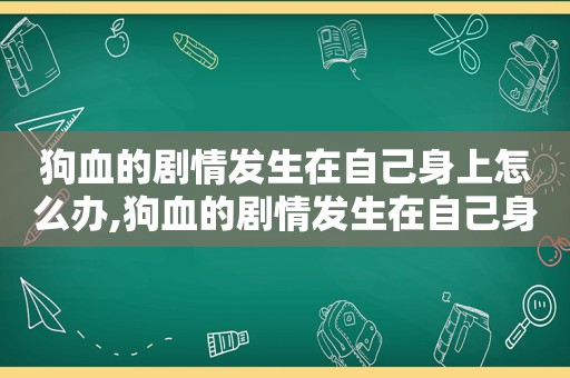狗血的剧情发生在自己身上怎么办,狗血的剧情发生在自己身上的故事