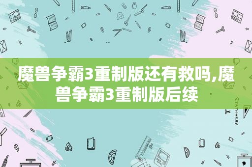 魔兽争霸3重制版还有救吗,魔兽争霸3重制版后续