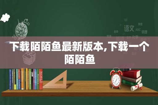 下载陌陌鱼最新版本,下载一个陌陌鱼