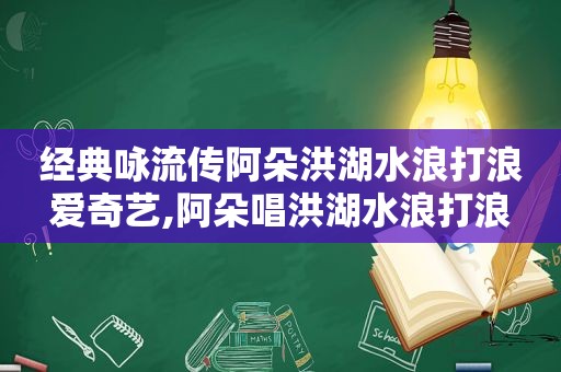 经典咏流传阿朵洪湖水浪打浪爱奇艺,阿朵唱洪湖水浪打浪
