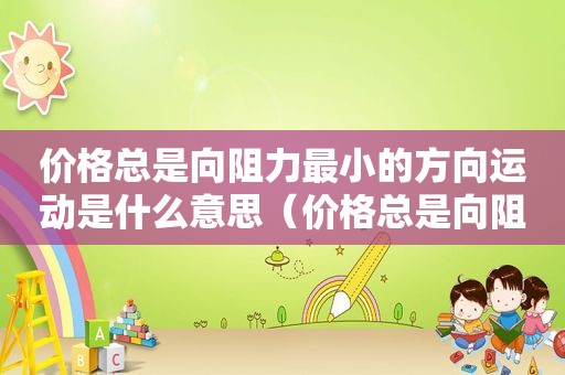 价格总是向阻力最小的方向运动是什么意思（价格总是向阻力最小的方向运动）