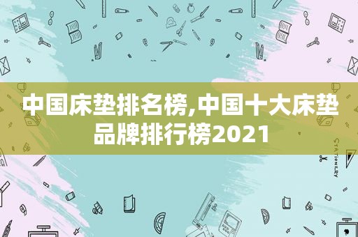 中国床垫排名榜,中国十大床垫品牌排行榜2021