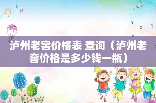泸州老窖价格表 查询（泸州老窖价格是多少钱一瓶）