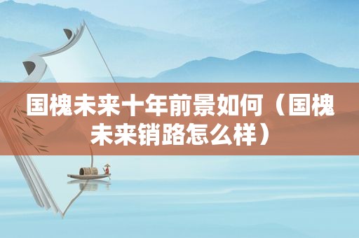 国槐未来十年前景如何（国槐未来销路怎么样）