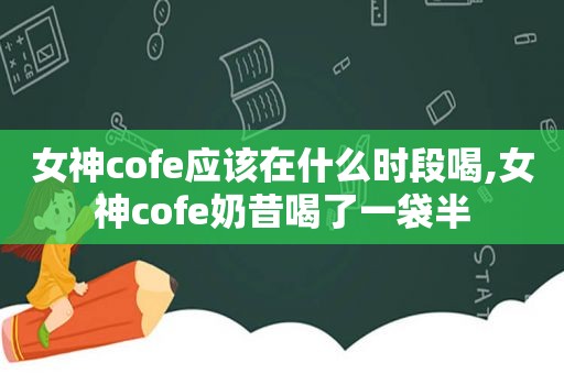 女神cofe应该在什么时段喝,女神cofe奶昔喝了一袋半