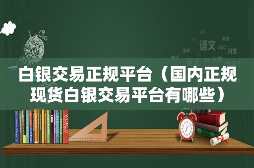 白银交易 *** （国内正规现货白银交易平台有哪些）