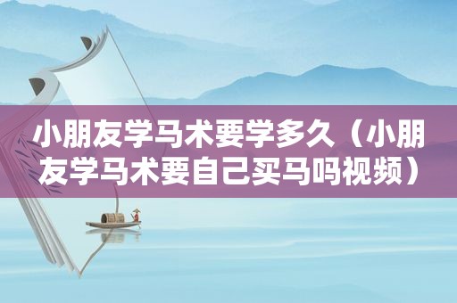 小朋友学马术要学多久（小朋友学马术要自己买马吗视频）