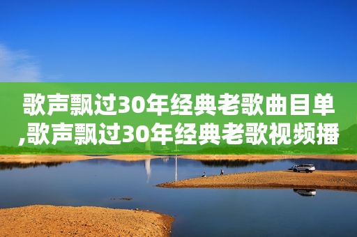 歌声飘过30年经典老歌曲目单,歌声飘过30年经典老歌视频播放