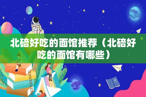 北碚好吃的面馆推荐（北碚好吃的面馆有哪些）