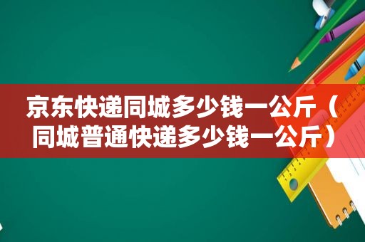 京东快递同城多少钱一公斤（同城普通快递多少钱一公斤）