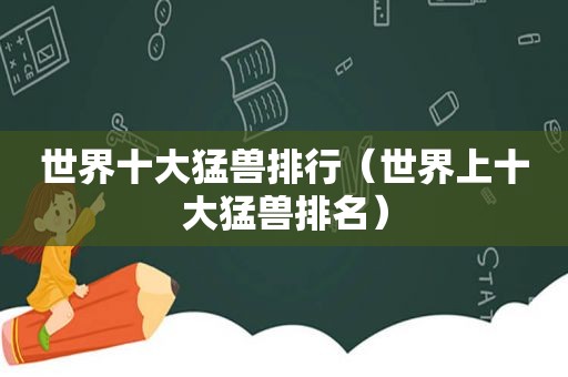 世界十大猛兽排行（世界上十大猛兽排名）